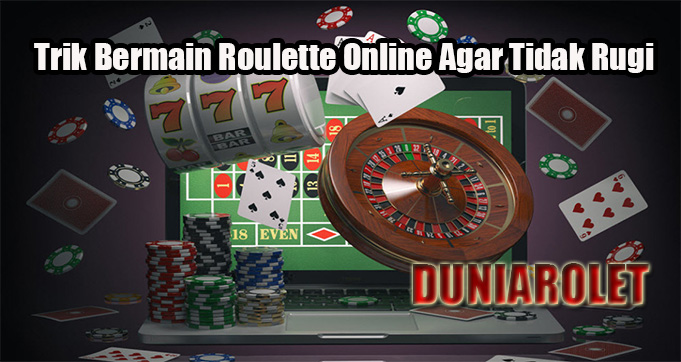 Trik Bermain Roulette Online Agar Tidak Rugi